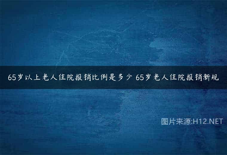 65岁以上老人住院报销比例是多少 65岁老人住院报销新规