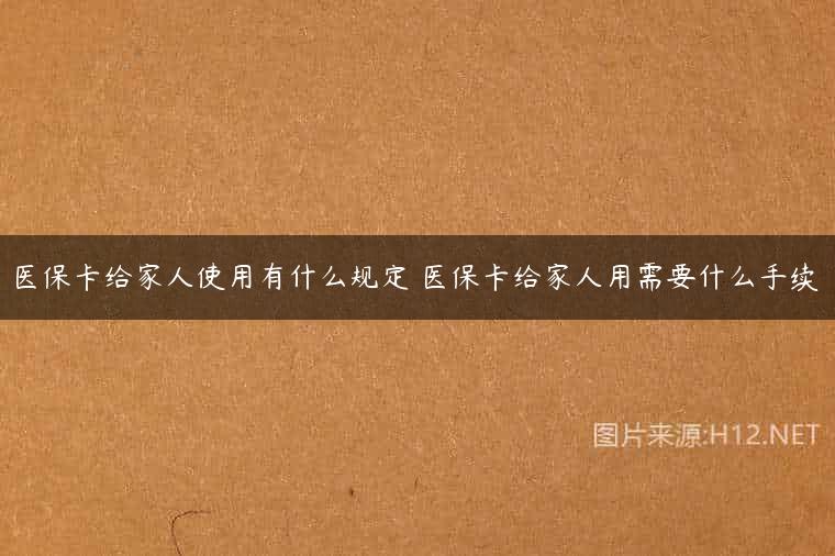 医保卡给家人使用有什么规定 医保卡给家人用需要什么手续
