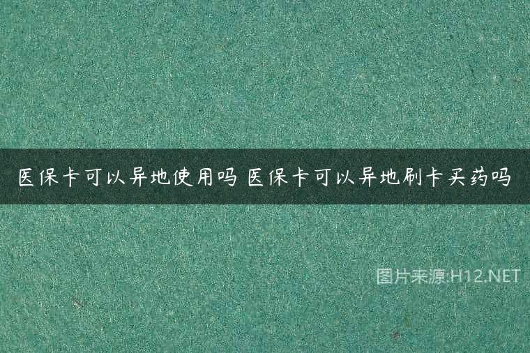 医保卡可以异地使用吗 医保卡可以异地刷卡买药吗