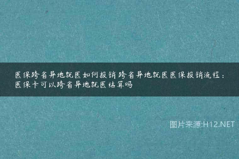 医保跨省异地就医如何报销 跨省异地就医医保报销流程：医保卡可以跨省异地就医结算吗