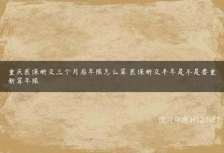 重庆医保断交三个月后年限怎么算 医保断交半年是不是要重新算年限