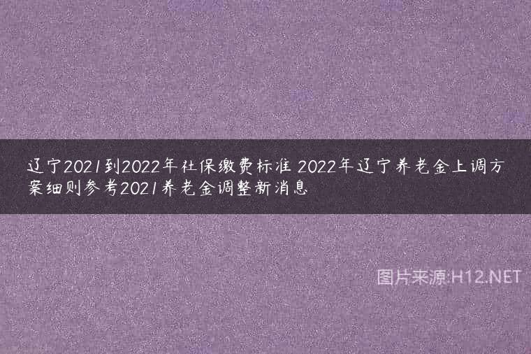 辽宁2021到2022年社保缴费标准 2022年辽宁养老金上调方案细则参考2021养老金调整新消息