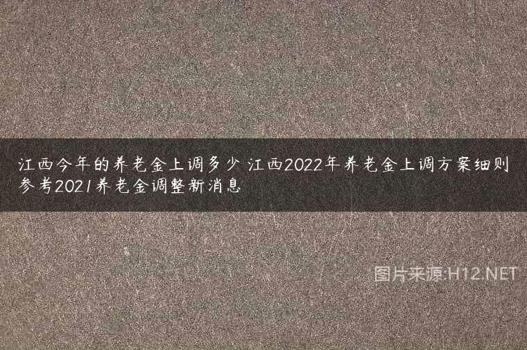 江西今年的养老金上调多少 江西2022年养老金上调方案细则参考2021养老金调整新消息
