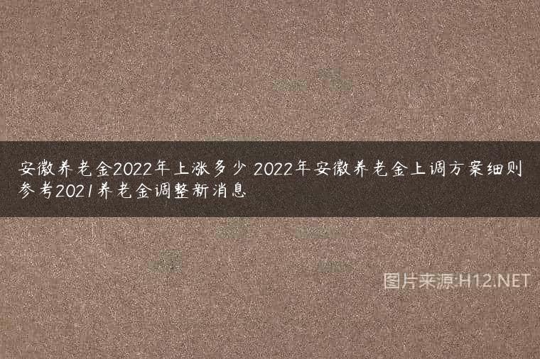 安徽养老金2022年上涨多少 2022年安徽养老金上调方案细则参考2021养老金调整新消息
