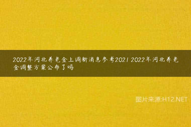 2022年河北养老金上调新消息参考2021 2022年河北养老金调整方案公布了吗