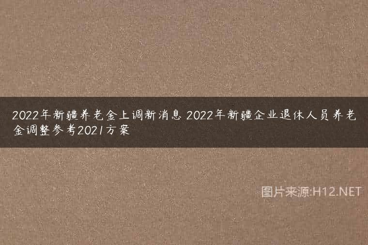 2022年新疆养老金上调新消息 2022年新疆企业退休人员养老金调整参考2021方案