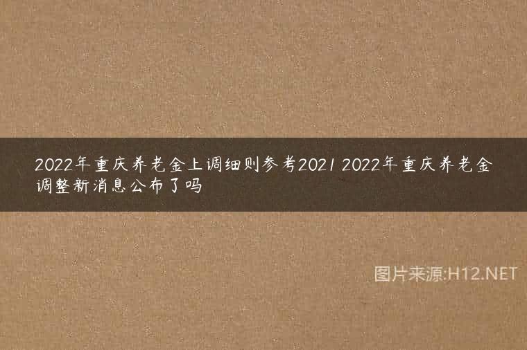2022年重庆养老金上调细则参考2021 2022年重庆养老金调整新消息公布了吗