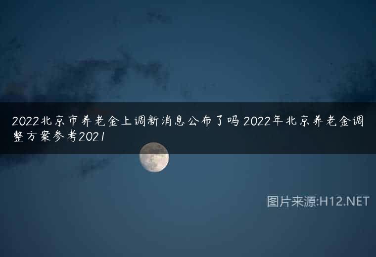 2022北京市养老金上调新消息公布了吗 2022年北京养老金调整方案参考2021