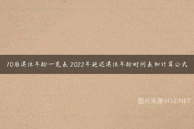 70后退休年龄一览表 2022年延迟退休年龄时间表和计算公式