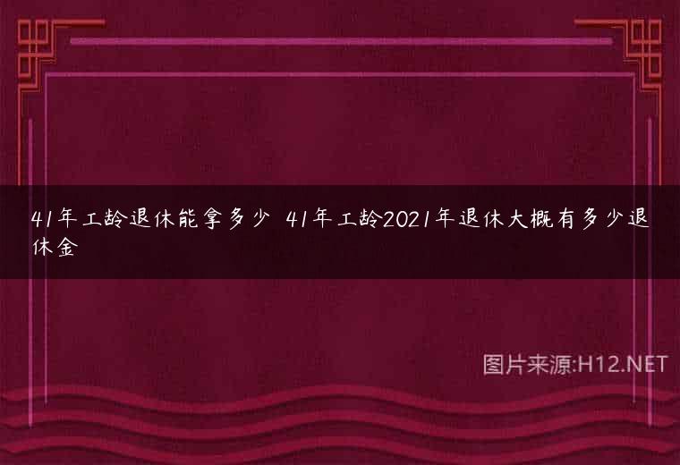 41年工龄退休能拿多少 ​41年工龄2021年退休大概有多少退休金