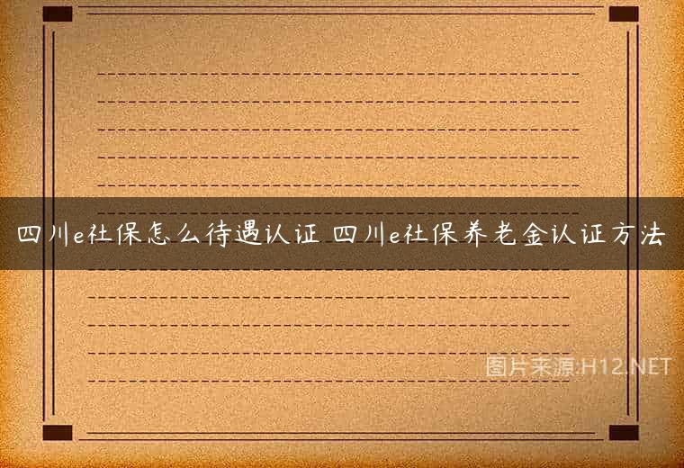 四川e社保怎么待遇认证 四川e社保养老金认证方法