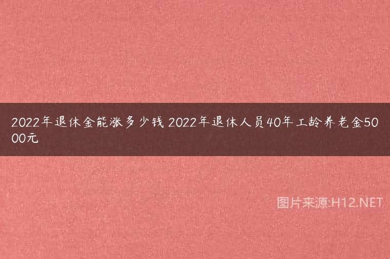 2022年退休金能涨多少钱 2022年退休人员40年工龄养老金5000元