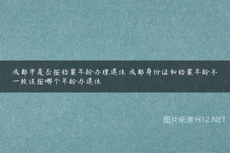 成都市是否按档案年龄办理退休 成都身份证和档案年龄不一致该按哪个年龄办退休
