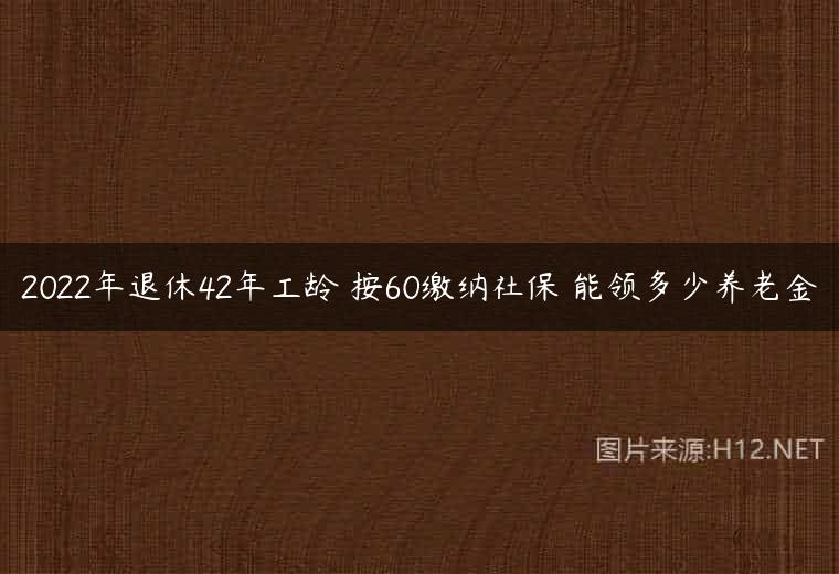 2022年退休42年工龄 按60缴纳社保 能领多少养老金