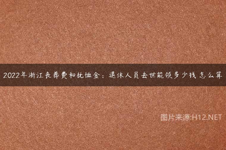 2022年浙江丧葬费和抚恤金：退休人员去世能领多少钱 怎么算