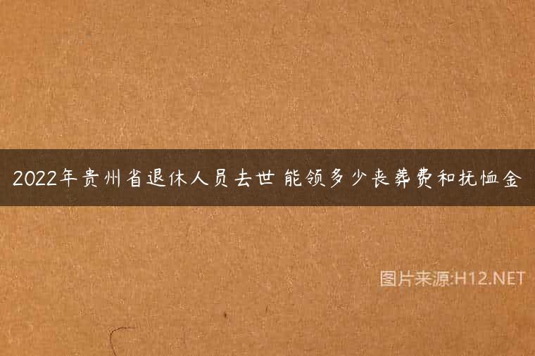 2022年贵州省退休人员去世 能领多少丧葬费和抚恤金