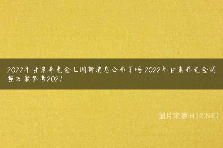 2022年甘肃养老金上调新消息公布了吗 2022年甘肃养老金调整方案参考2021