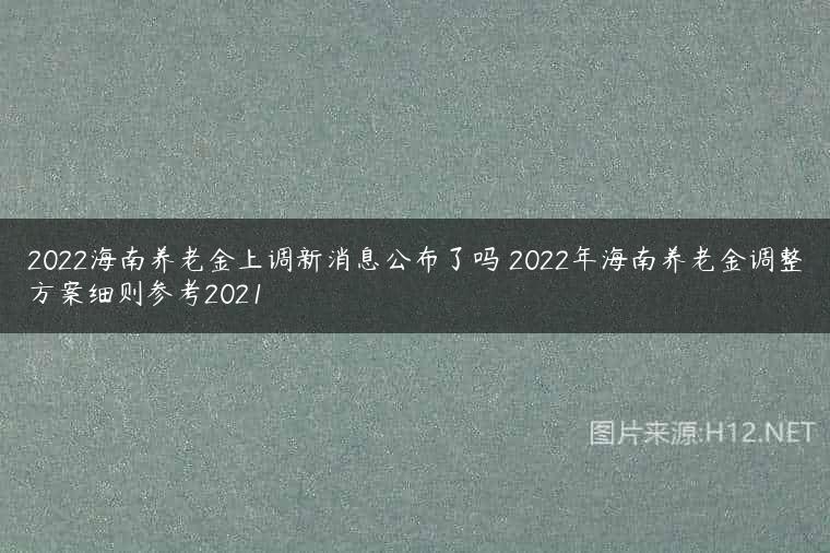 2022海南养老金上调新消息公布了吗 2022年海南养老金调整方案细则参考2021