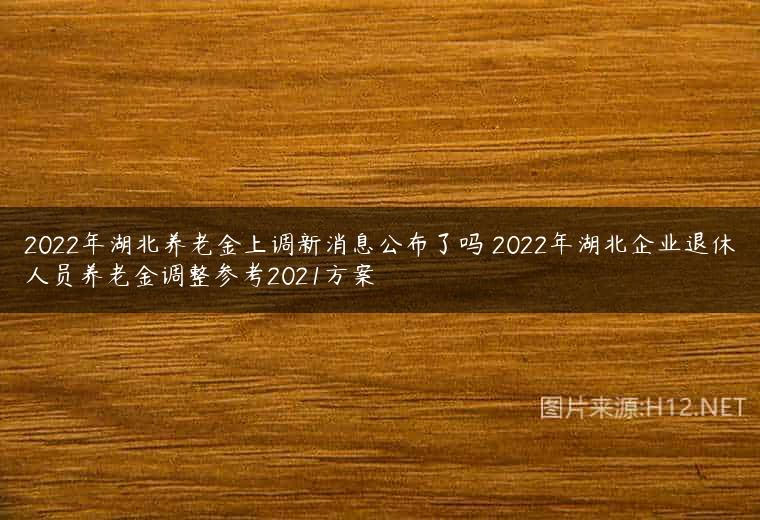2022年湖北养老金上调新消息公布了吗 2022年湖北企业退休人员养老金调整参考2021方案