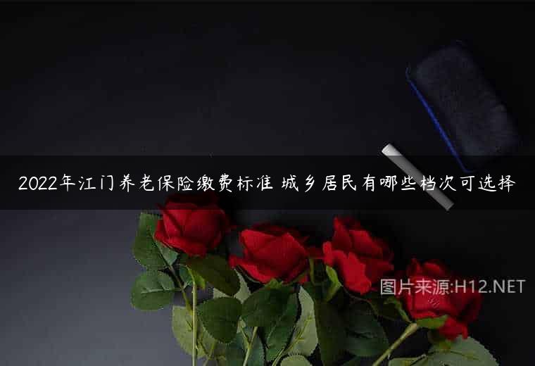 2022年江门养老保险缴费标准 城乡居民有哪些档次可选择