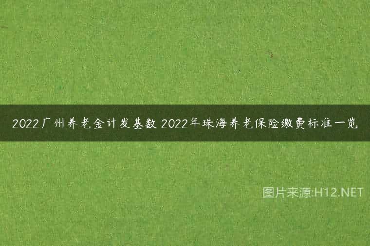2022广州养老金计发基数 2022年珠海养老保险缴费标准一览