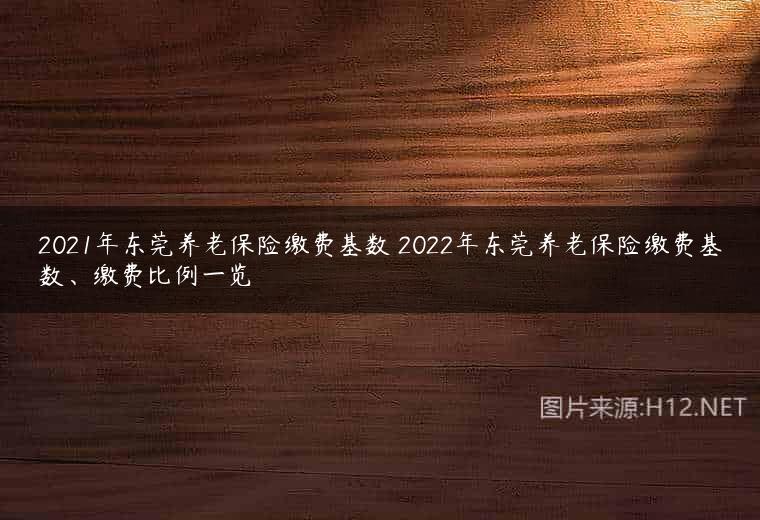 2021年东莞养老保险缴费基数 2022年东莞养老保险缴费基数、缴费比例一览