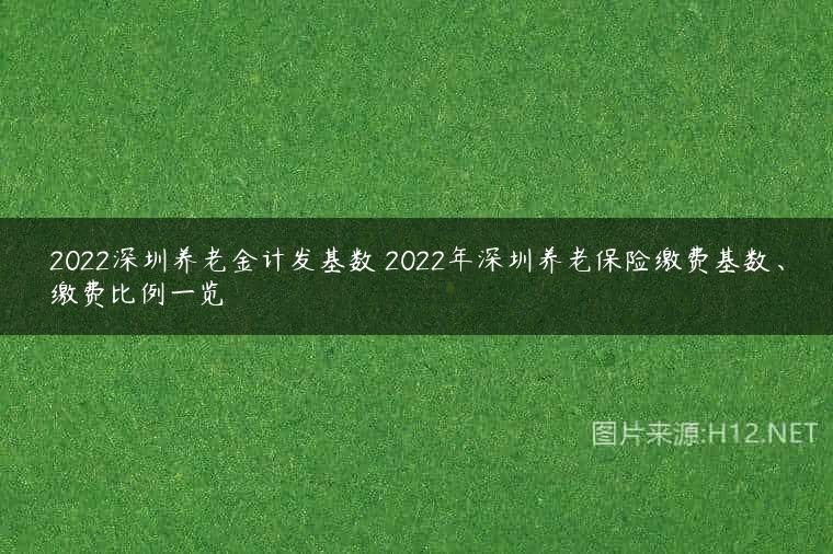 2022深圳养老金计发基数 2022年深圳养老保险缴费基数、缴费比例一览