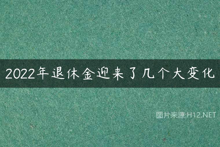 2022年退休金迎来了几个大变化