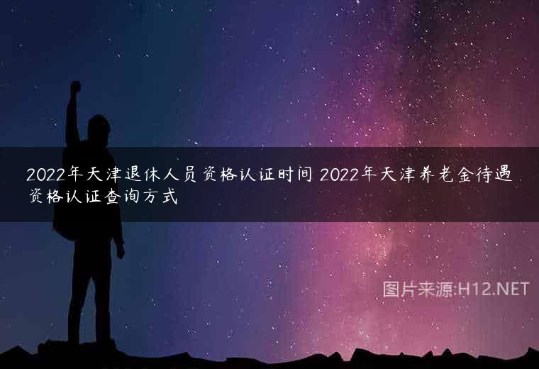 2022年天津退休人员资格认证时间 2022年天津养老金待遇资格认证查询方式