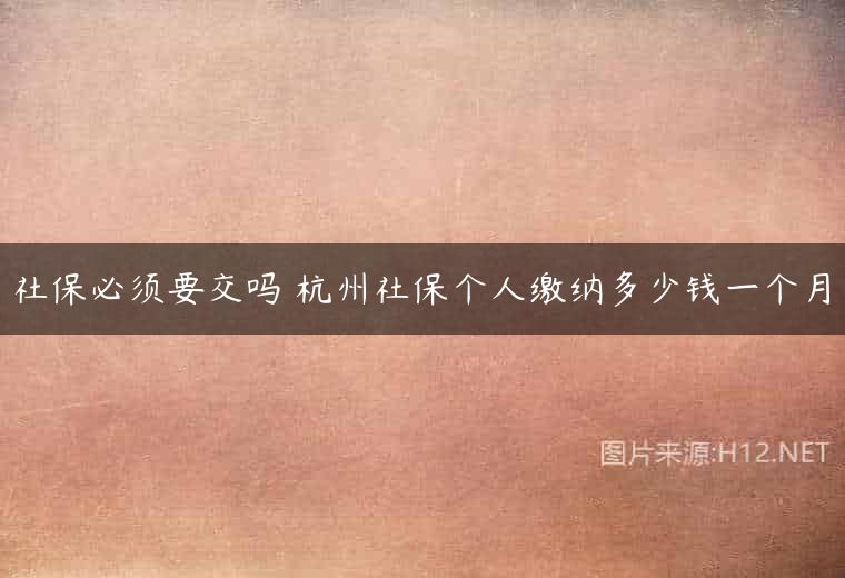 社保必须要交吗 杭州社保个人缴纳多少钱一个月
