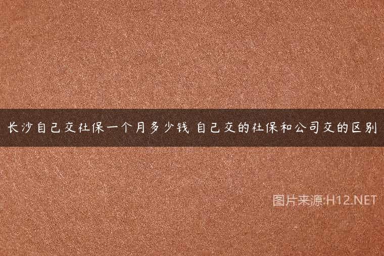 长沙自己交社保一个月多少钱 自己交的社保和公司交的区别