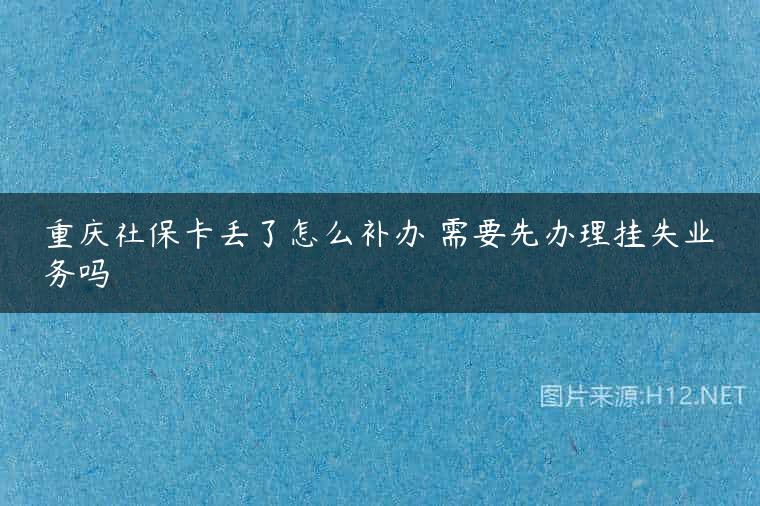 重庆社保卡丢了怎么补办 需要先办理挂失业务吗