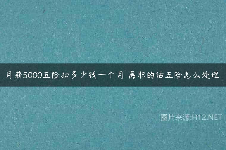 月薪5000五险扣多少钱一个月 离职的话五险怎么处理