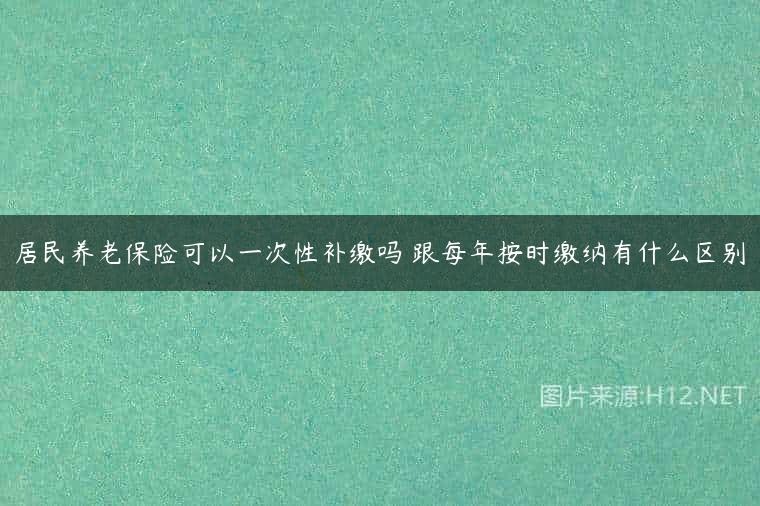 居民养老保险可以一次性补缴吗 跟每年按时缴纳有什么区别