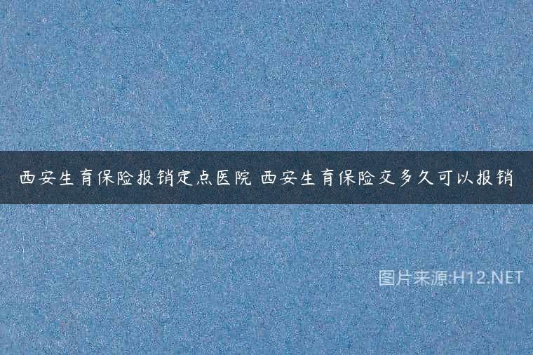 西安生育保险报销定点医院 西安生育保险交多久可以报销
