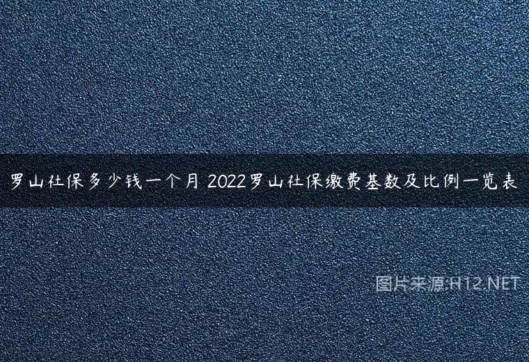 罗山社保多少钱一个月 2022罗山社保缴费基数及比例一览表