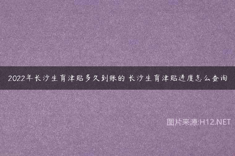 2022年长沙生育津贴多久到账的 长沙生育津贴进度怎么查询
