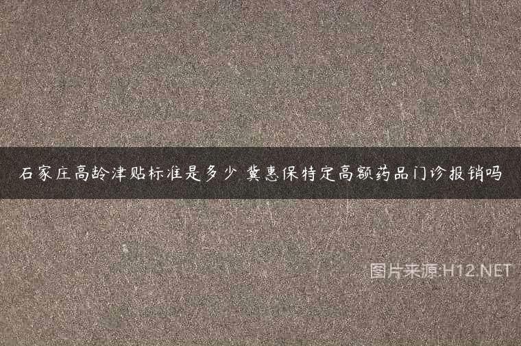 石家庄高龄津贴标准是多少 冀惠保特定高额药品门诊报销吗