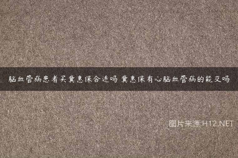 脑血管病患者买冀惠保合适吗 冀惠保有心脑血管病的能交吗