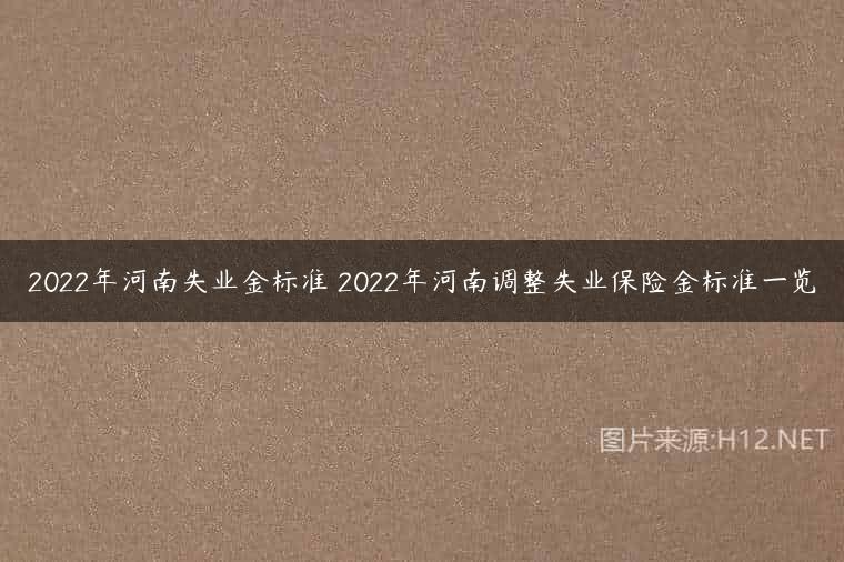 2022年河南失业金标准 2022年河南调整失业保险金标准一览