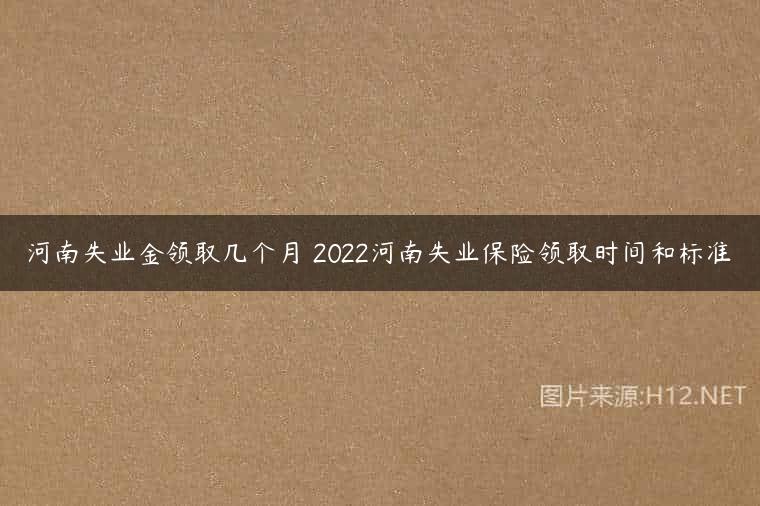 河南失业金领取几个月 2022河南失业保险领取时间和标准