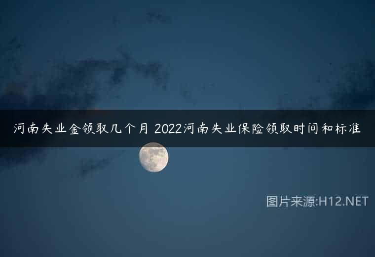 河南失业金领取几个月 2022河南失业保险领取时间和标准