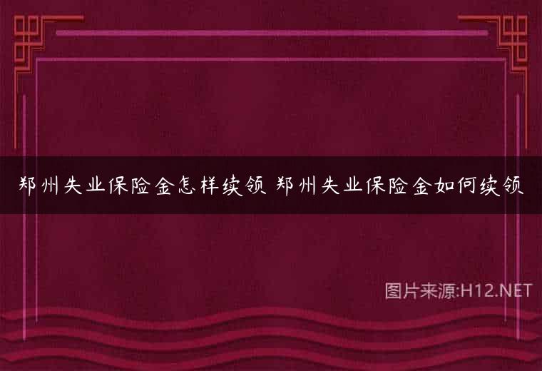 郑州失业保险金怎样续领 郑州失业保险金如何续领