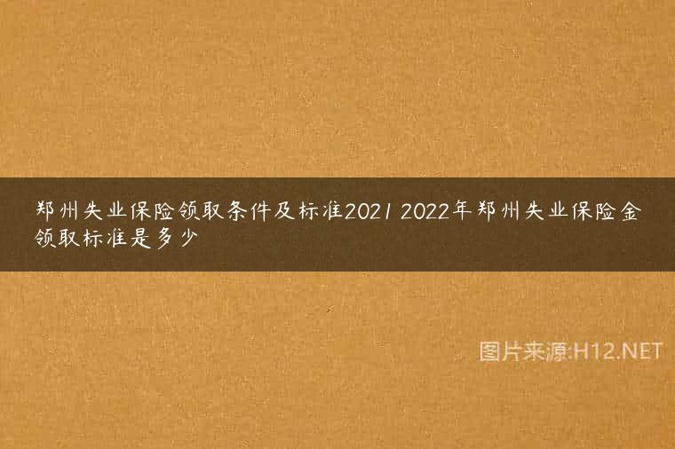 郑州失业保险领取条件及标准2021 2022年郑州失业保险金领取标准是多少