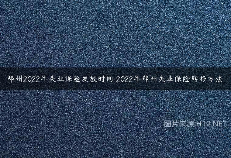 郑州2022年失业保险发放时间 2022年郑州失业保险转移方法