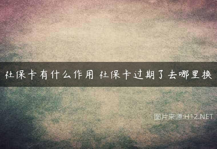 社保卡有什么作用 社保卡过期了去哪里换