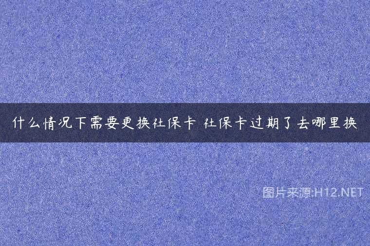 什么情况下需要更换社保卡 社保卡过期了去哪里换