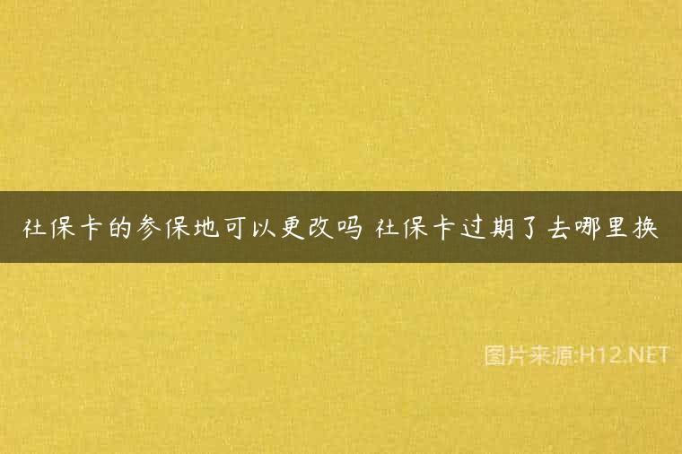 社保卡的参保地可以更改吗 社保卡过期了去哪里换