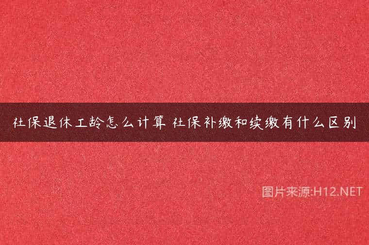 社保退休工龄怎么计算 社保补缴和续缴有什么区别