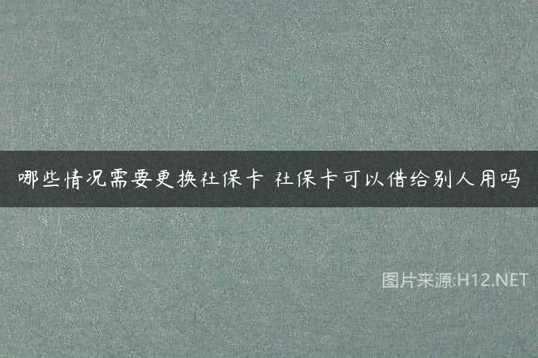 哪些情况需要更换社保卡 社保卡可以借给别人用吗